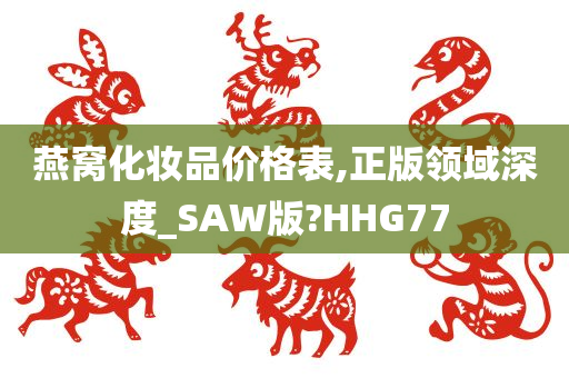 燕窝化妆品价格表,正版领域深度_SAW版?HHG77