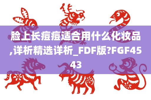 脸上长痘痘适合用什么化妆品,详析精选详析_FDF版?FGF4543