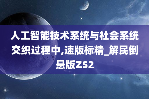 人工智能技术系统与社会系统交织过程中,速版标精_解民倒悬版ZS2