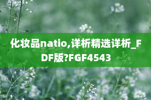 化妆品natio,详析精选详析_FDF版?FGF4543