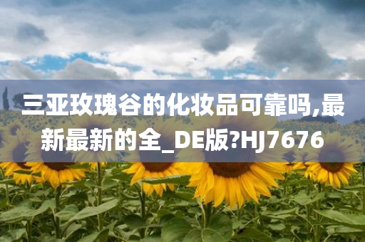 三亚玫瑰谷的化妆品可靠吗,最新最新的全_DE版?HJ7676