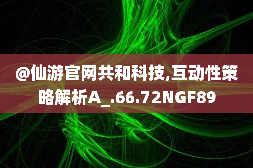 @仙游官网共和科技,互动性策略解析A_.66.72NGF89