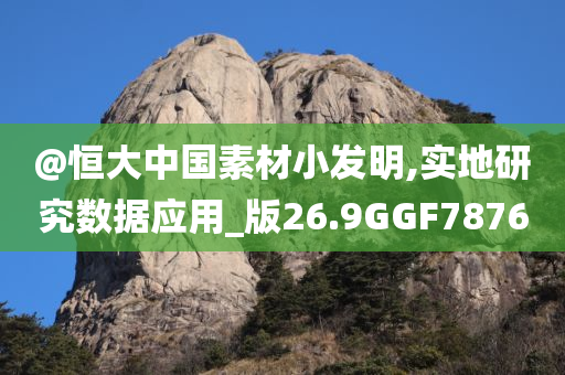 @恒大中国素材小发明,实地研究数据应用_版26.9GGF7876