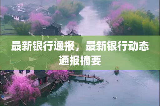 最新银行通报，最新银行动态通报摘要