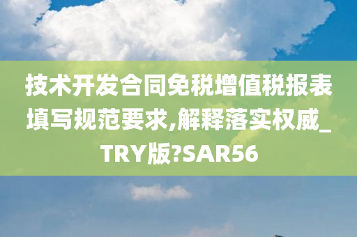 技术开发合同免税增值税报表填写规范要求,解释落实权威_TRY版?SAR56