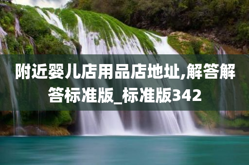 附近婴儿店用品店地址,解答解答标准版_标准版342今晚必出三肖2025_2025新澳门精准免费提供·精确判断