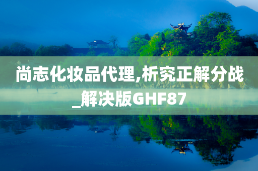 尚志化妆品代理,析究正解分战_解决版GHF87