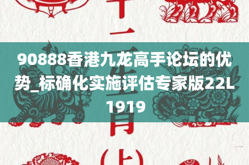 90888香港九龙高手论坛的优势_标确化实施评估专家版22L1919