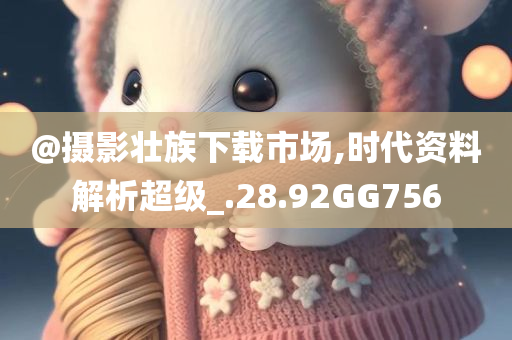 @摄影壮族下载市场,时代资料解析超级_.28.92GG756