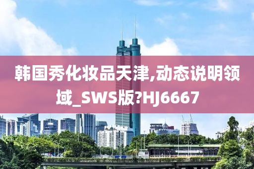 韩国秀化妆品天津,动态说明领域_SWS版?HJ6667今晚必出三肖2025_2025新澳门精准免费提供·精确判断