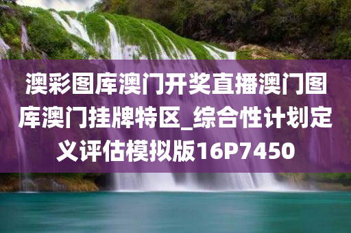 澳彩图库澳门开奖直播澳门图库澳门挂牌特区_综合性计划定义评估模拟版16P7450