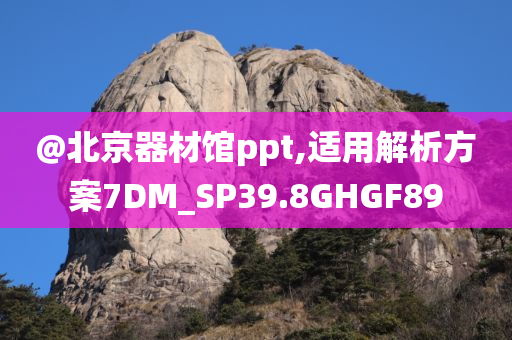 @北京器材馆ppt,适用解析方案7DM_SP39.8GHGF89