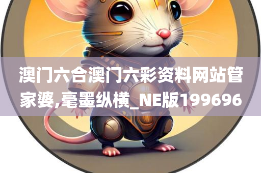 澳门六合澳门六彩资料网站管家婆,毫墨纵横_NE版199696