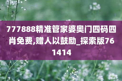 777888精准管家婆奥门四码四肖免费,赠人以鼓励_探索版761414