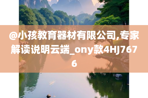 @小孩教育器材有限公司,专家解读说明云端_ony款4HJ7676