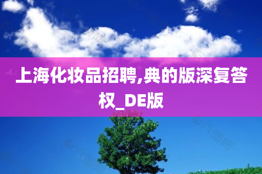 上海化妆品招聘,典的版深复答权_DE版