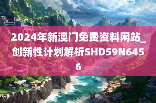 2024年新澳门免费资料网站_创新性计划解析SHD59N6456