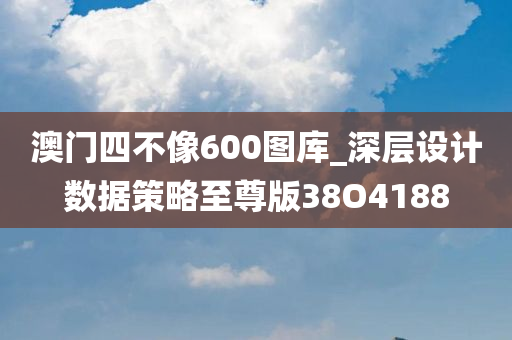 澳门四不像600图库_深层设计数据策略至尊版38O4188