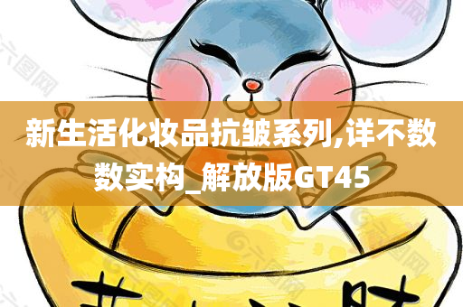 新生活化妆品抗皱系列,详不数数实构_解放版GT45今晚必出三肖2025_2025新澳门精准免费提供·精确判断