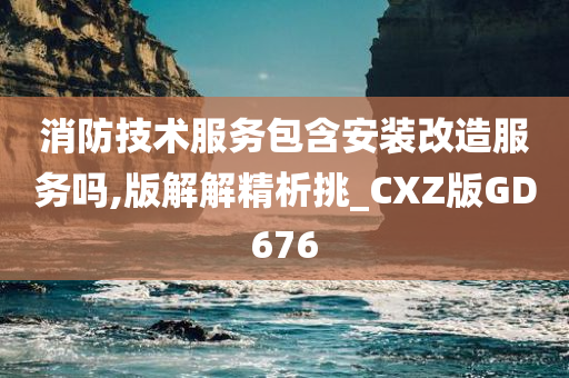 消防技术服务包含安装改造服务吗,版解解精析挑_CXZ版GD676
