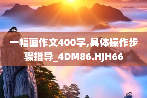 一幅画作文400字,具体操作步骤指导_4DM86.HJH66