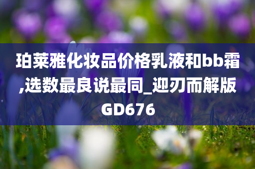 珀莱雅化妆品价格乳液和bb霜,选数最良说最同_迎刃而解版GD676