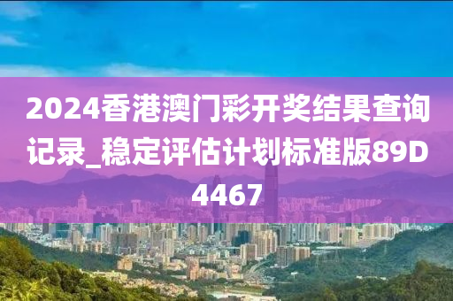 2024香港澳门彩开奖结果查询记录_稳定评估计划标准版89D4467