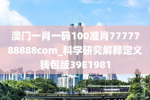 澳门一肖一码100准肖7777788888com_科学研究解释定义钱包版39E1981