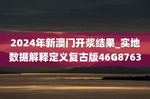 2024年新澳门开浆结果_实地数据解释定义复古版46G8763
