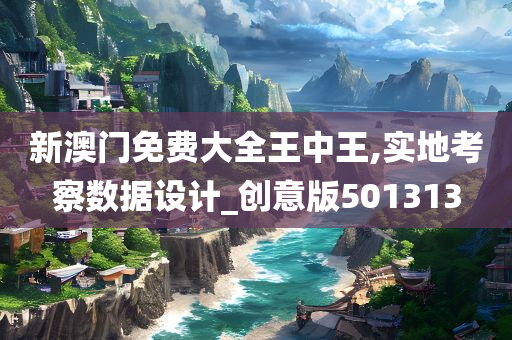 新澳门免费大全王中王,实地考察数据设计_创意版501313