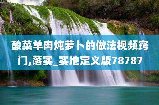 酸菜羊肉炖萝卜的做法视频窍门,落实_实地定义版78787