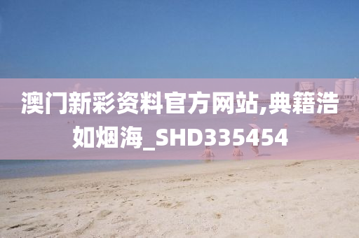 澳门新彩资料官方网站,典籍浩如烟海_SHD335454
