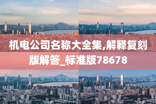 机电公司名称大全集,解释复刻版解答_标准版78678