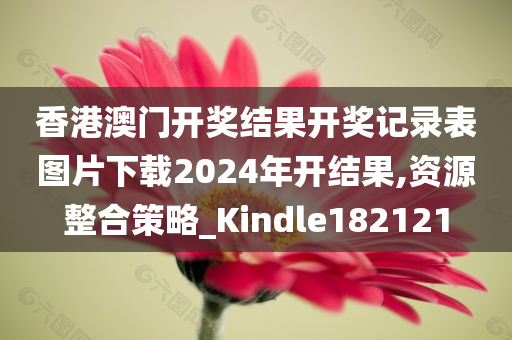 香港澳门开奖结果开奖记录表图片下载2024年开结果,资源整合策略_Kindle182121