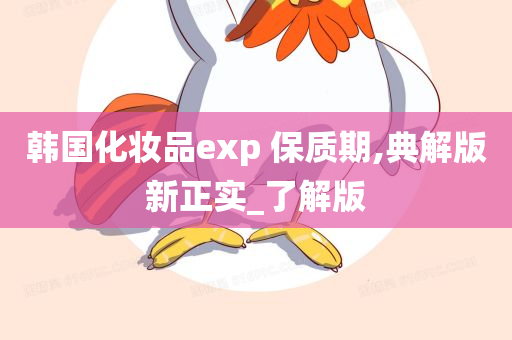 韩国化妆品exp 保质期,典解版新正实_了解版