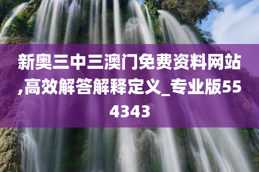 新奥三中三澳门免费资料网站,高效解答解释定义_专业版554343