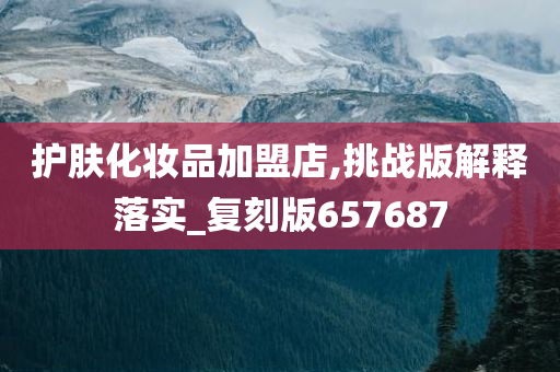 护肤化妆品加盟店,挑战版解释落实_复刻版657687