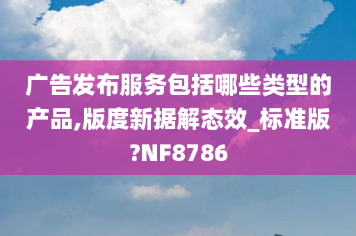 广告发布服务包括哪些类型的产品,版度新据解态效_标准版?NF8786