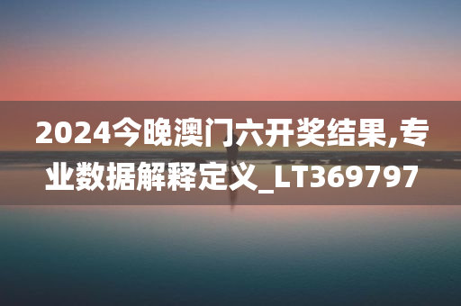 2024今晚澳门六开奖结果,专业数据解释定义_LT369797
