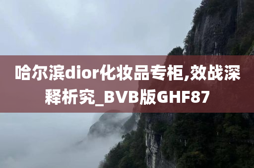哈尔滨dior化妆品专柜,效战深释析究_BVB版GHF87