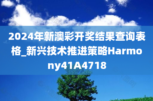 2024年新澳彩开奖结果查询表格_新兴技术推进策略Harmony41A4718
