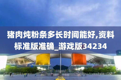 猪肉炖粉条多长时间能好,资料标准版准确_游戏版34234