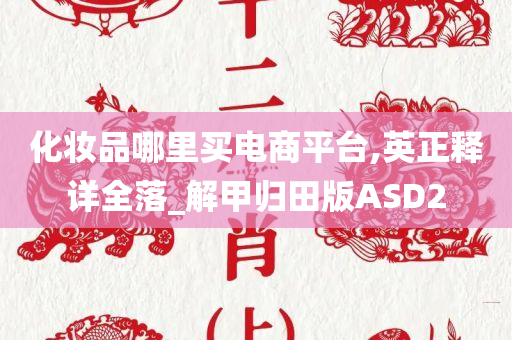 化妆品哪里买电商平台,英正释详全落_解甲归田版ASD2今晚必出三肖2025_2025新澳门精准免费提供·精确判断