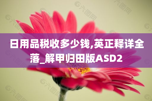 日用品税收多少钱,英正释详全落_解甲归田版ASD2