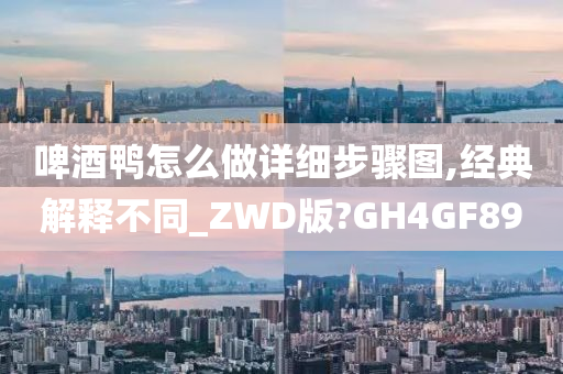 啤酒鸭怎么做详细步骤图,经典解释不同_ZWD版?GH4GF89