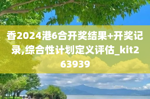香2024港6合开奖结果+开奖记录,综合性计划定义评估_kit263939