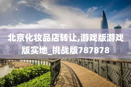 北京化妆品店转让,游戏版游戏版实地_挑战版787878