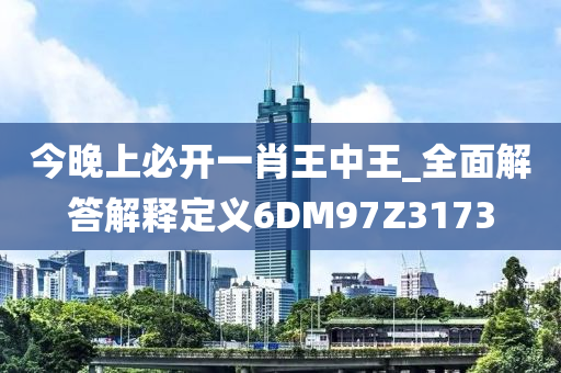今晚上必开一肖王中王_全面解答解释定义6DM97Z3173