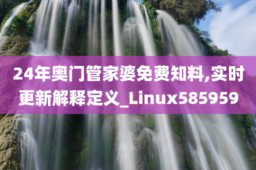 24年奥门管家婆免费知料,实时更新解释定义_Linux585959