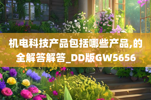 机电科技产品包括哪些产品,的全解答解答_DD版GW5656